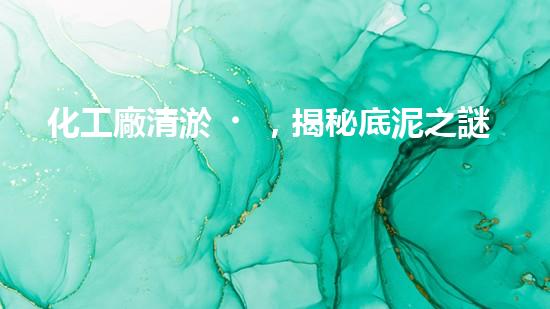 化工廠清淤，揭秘底泥之謎！